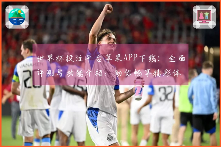 世界杯投注平台苹果APP下载：全面评测与功能介绍，助你畅享精彩体育直播体验