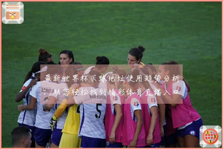最新世界杯买球地址使用趋势分析：助您轻松找到精彩体育直播入口