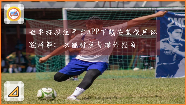 世界杯投注平台APP下载安装使用体验详解：功能特点与操作指南
