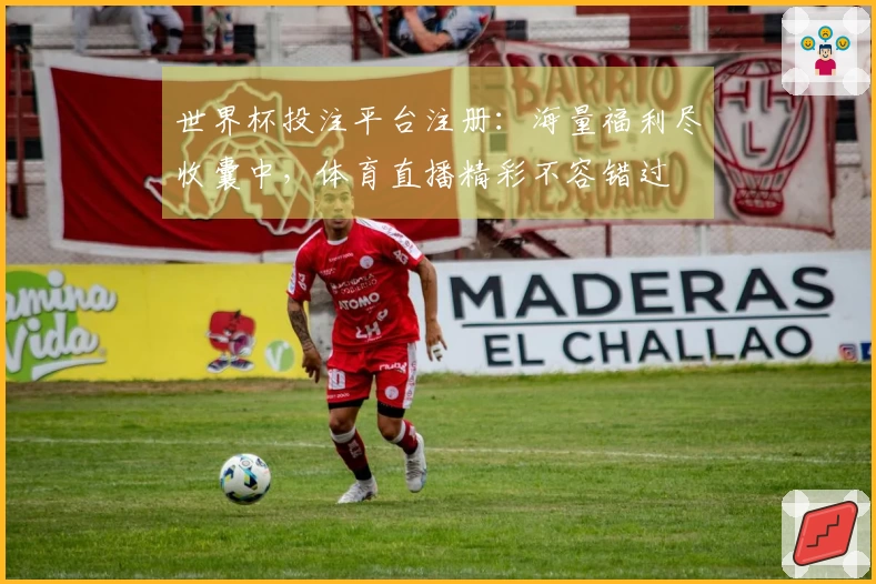 世界杯投注平台注册：海量福利尽收囊中，体育直播精彩不容错过