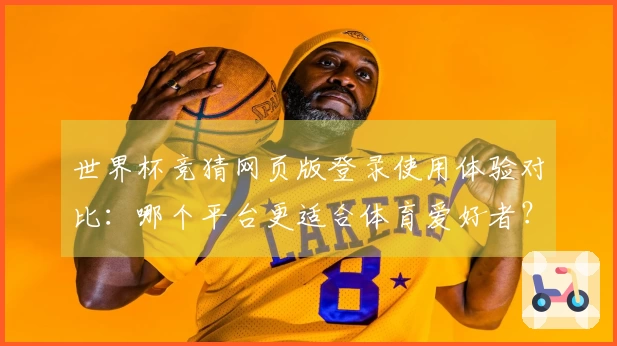 世界杯竞猜网页版登录使用体验对比：哪个平台更适合体育爱好者？