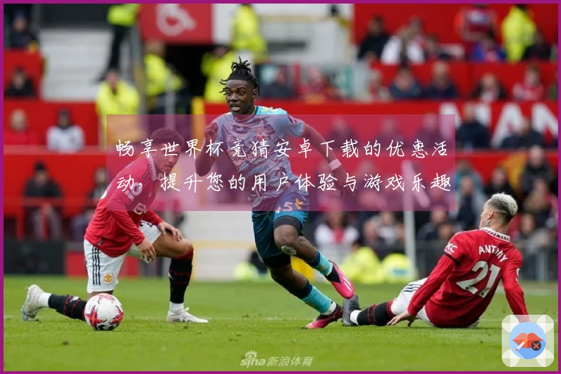 畅享世界杯竞猜安卓下载的优惠活动,提升您的用户体验与游戏乐趣!