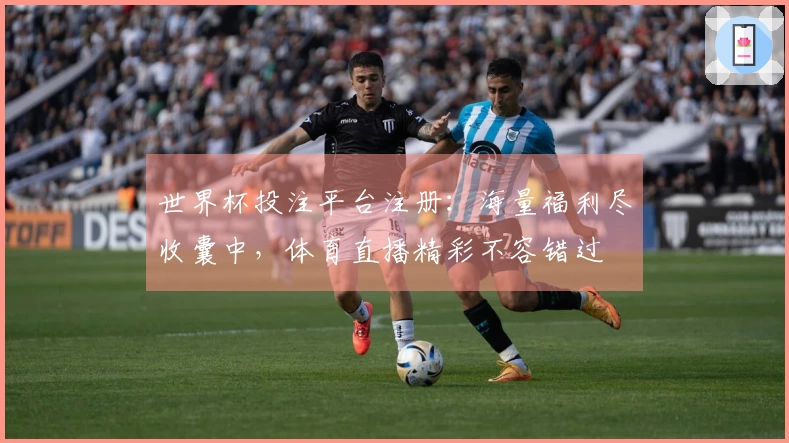 世界杯投注平台注册：海量福利尽收囊中，体育直播精彩不容错过