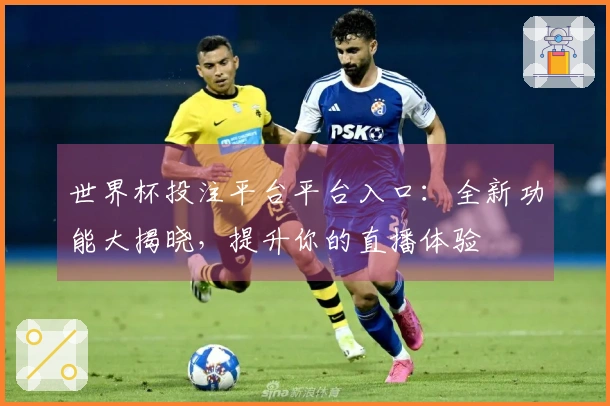 世界杯投注平台平台入口：全新功能大揭晓，提升你的直播体验