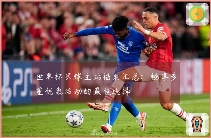 世界杯买球主站福利汇总：畅享多重优惠活动的最佳选择