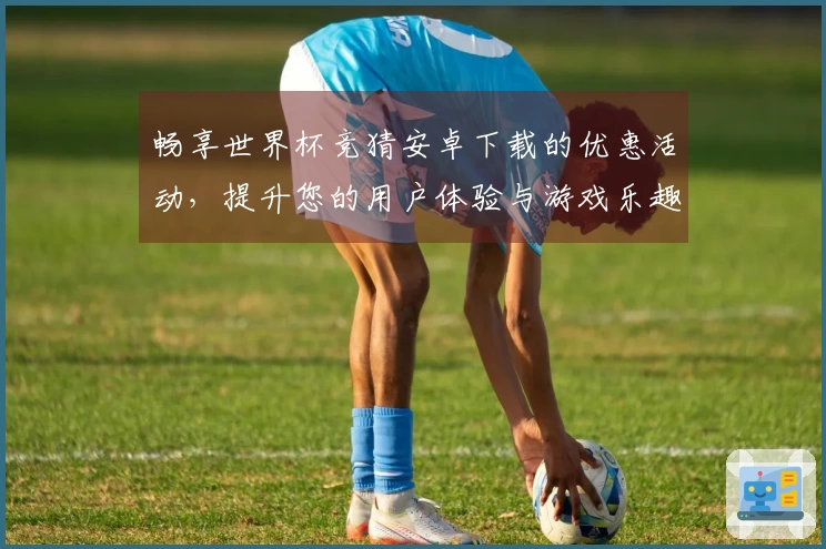 畅享世界杯竞猜安卓下载的优惠活动，提升您的用户体验与游戏乐趣！
