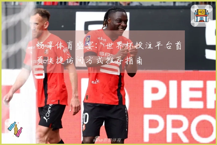 畅享体育盛宴：世界杯投注平台首页快捷访问方式推荐指南