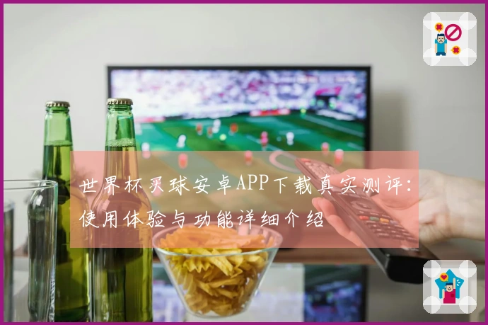 世界杯买球安卓APP下载真实测评：使用体验与功能详细介绍