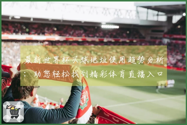 最新世界杯买球地址使用趋势分析:助您轻松找到精彩体育直播入口