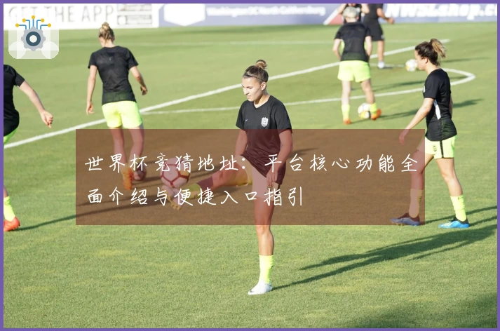 世界杯竞猜地址：平台核心功能全面介绍与便捷入口指引
