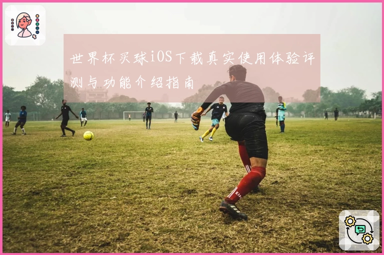 世界杯买球iOS下载真实使用体验评测与功能介绍指南