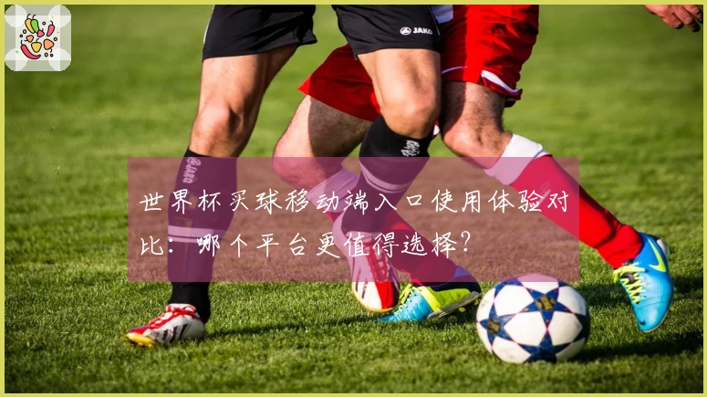 世界杯买球移动端入口使用体验对比：哪个平台更值得选择？