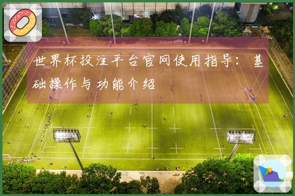 世界杯投注平台官网使用指导：基础操作与功能介绍