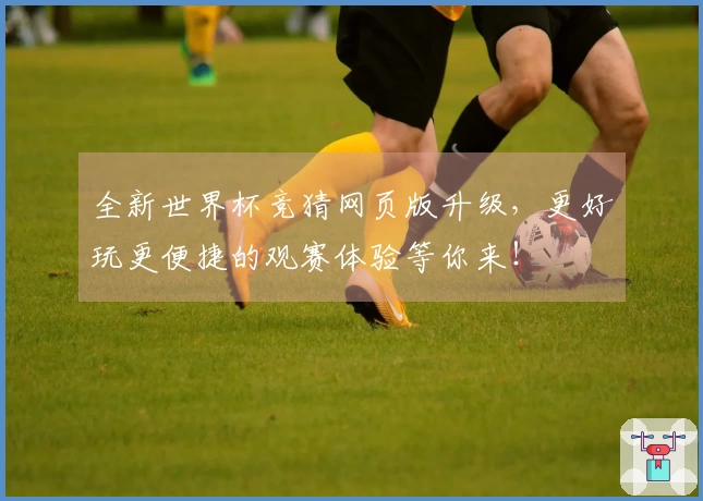 全新世界杯竞猜网页版升级，更好玩更便捷的观赛体验等你来！